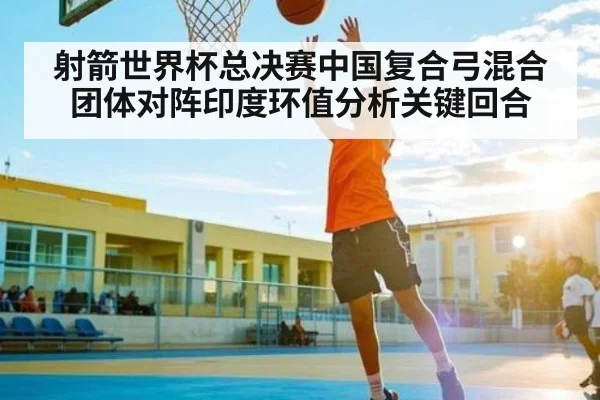 射箭世界杯总决赛中国复合弓混合团体对阵印度环值分析关键回合 - c7c7